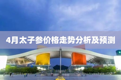 4月太子参价格走势分析及预测