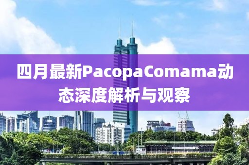 四月最新PacopaComama动态深度解析与观察