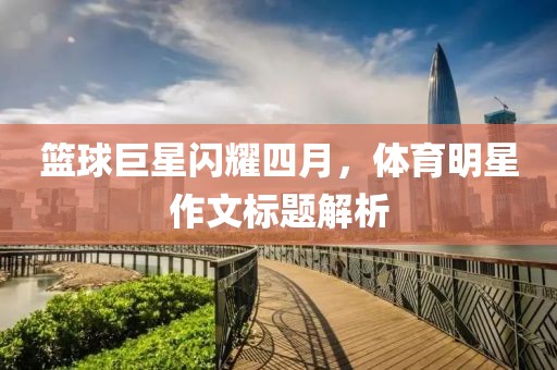 篮球巨星闪耀四月，体育明星作文标题解析