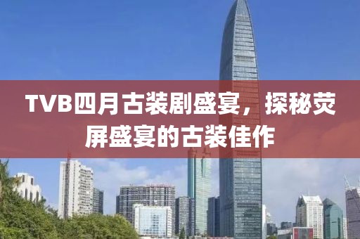 TVB四月古装剧盛宴，探秘荧屏盛宴的古装佳作