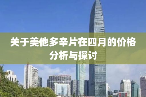 关于美他多辛片在四月的价格分析与探讨