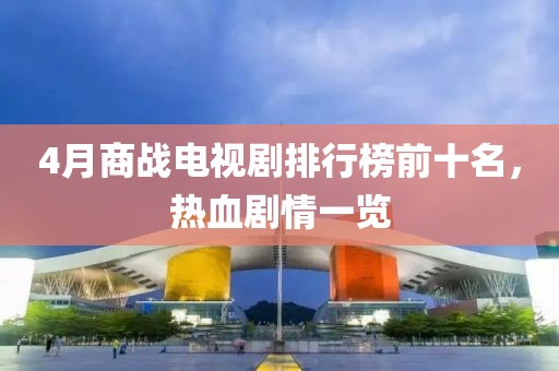 4月商战电视剧排行榜前十名，热血剧情一览