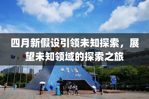 四月新假设引领未知探索，展望未知领域的探索之旅