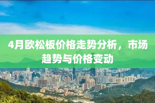 4月欧松板价格走势分析，市场趋势与价格变动