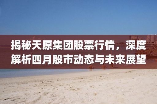 揭秘天原集团股票行情，深度解析四月股市动态与未来展望