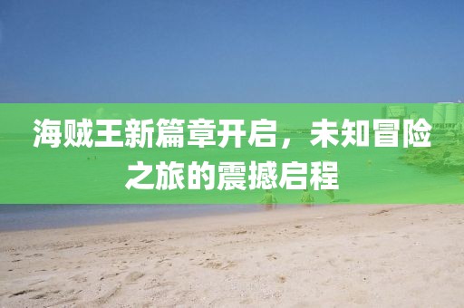 海贼王新篇章开启，未知冒险之旅的震撼启程
