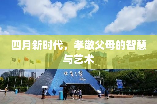 四月新时代，孝敬父母的智慧与艺术