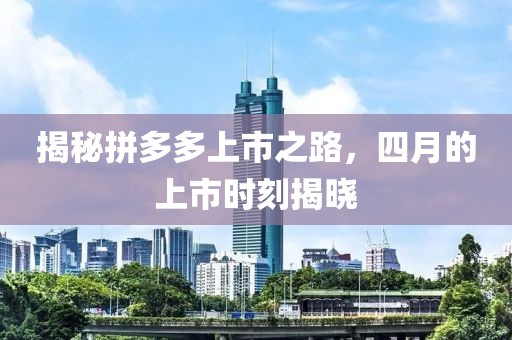 揭秘拼多多上市之路，四月的上市时刻揭晓