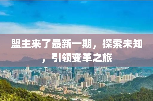 盟主来了最新一期，探索未知，引领变革之旅