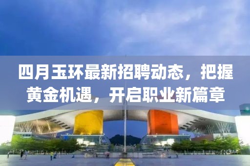 四月玉环最新招聘动态，把握黄金机遇，开启职业新篇章