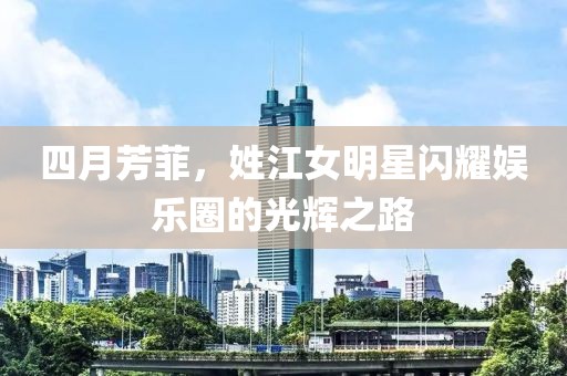 四月芳菲，姓江女明星闪耀娱乐圈的光辉之路