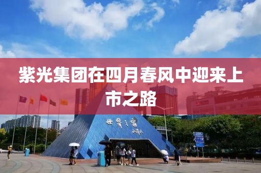 紫光集团在四月春风中迎来上市之路