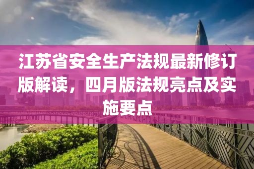 江苏省安全生产法规最新修订版解读，四月版法规亮点及实施要点