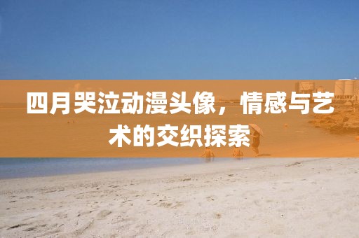 四月哭泣动漫头像，情感与艺术的交织探索