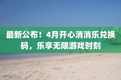 最新公布！4月开心消消乐兑换码，乐享无限游戏时刻