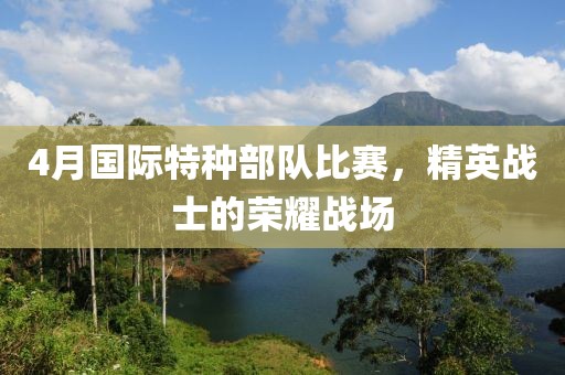 4月国际特种部队比赛，精英战士的荣耀战场