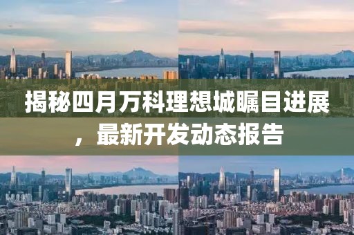 揭秘四月万科理想城瞩目进展，最新开发动态报告