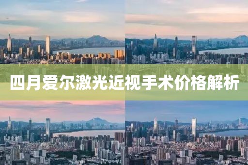 四月爱尔激光近视手术价格解析