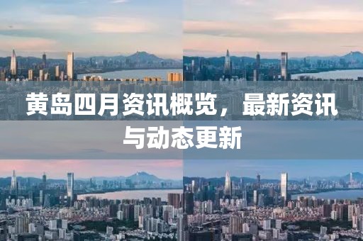 黄岛四月资讯概览，最新资讯与动态更新