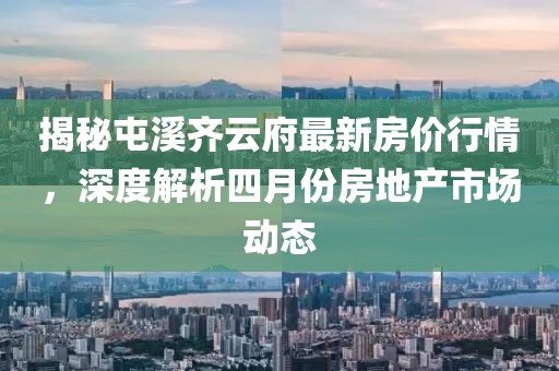 揭秘屯溪齐云府最新房价行情，深度解析四月份房地产市场动态