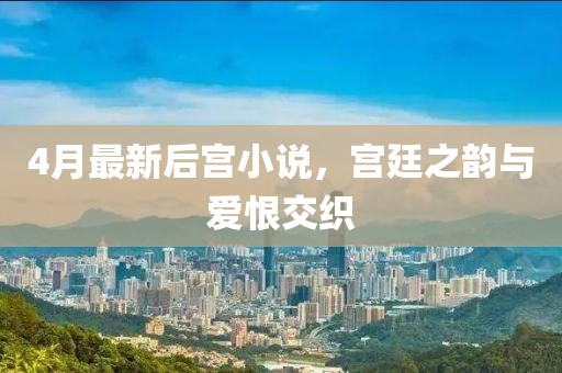 4月最新后宫小说，宫廷之韵与爱恨交织