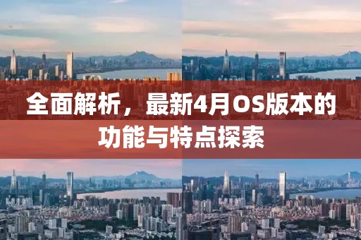 全面解析，最新4月OS版本的功能与特点探索