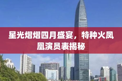星光熠熠四月盛宴，特种火凤凰演员表揭秘