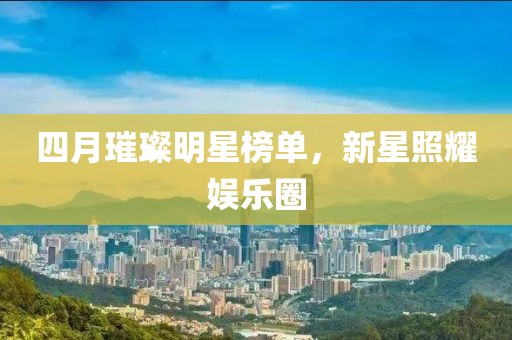 四月璀璨明星榜单，新星照耀娱乐圈