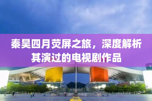 秦昊四月荧屏之旅，深度解析其演过的电视剧作品