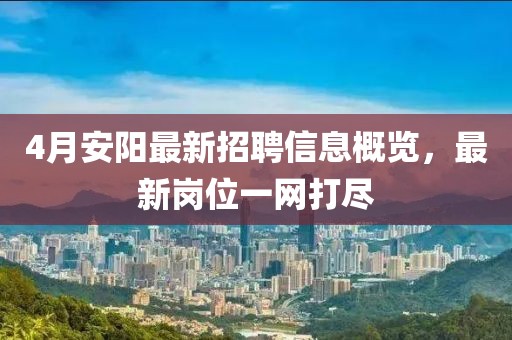 4月安阳最新招聘信息概览，最新岗位一网打尽