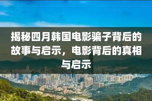 揭秘四月韩国电影骗子背后的故事与启示，电影背后的真相与启示
