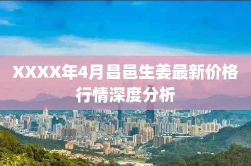 XXXX年4月昌邑生姜最新价格行情深度分析