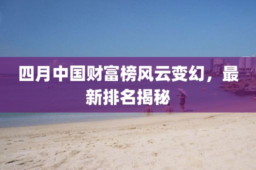 四月中国财富榜风云变幻，最新排名揭秘