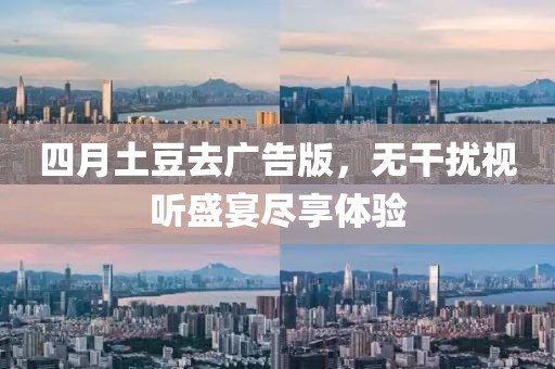 四月土豆去广告版，无干扰视听盛宴尽享体验