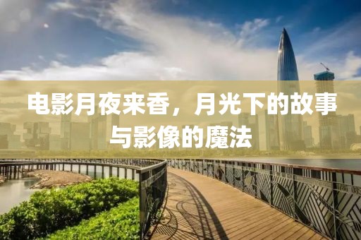 电影月夜来香，月光下的故事与影像的魔法