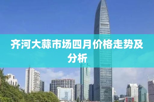 齐河大蒜市场四月价格走势及分析