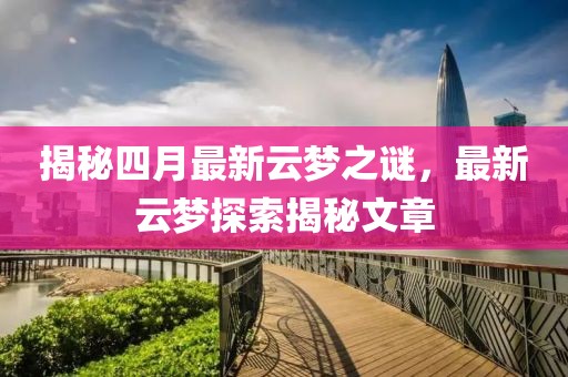 揭秘四月最新云梦之谜，最新云梦探索揭秘文章