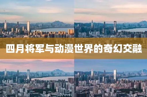 四月将军与动漫世界的奇幻交融