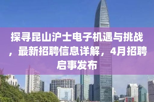 探寻昆山沪士电子机遇与挑战，最新招聘信息详解，4月招聘启事发布