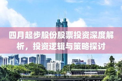 四月起步股份股票投资深度解析，投资逻辑与策略探讨