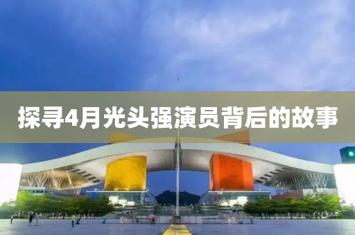 探寻4月光头强演员背后的故事