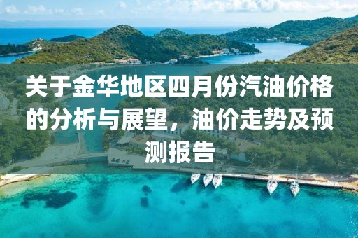 关于金华地区四月份汽油价格的分析与展望，油价走势及预测报告