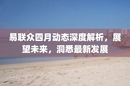 易联众四月动态深度解析，展望未来，洞悉最新发展