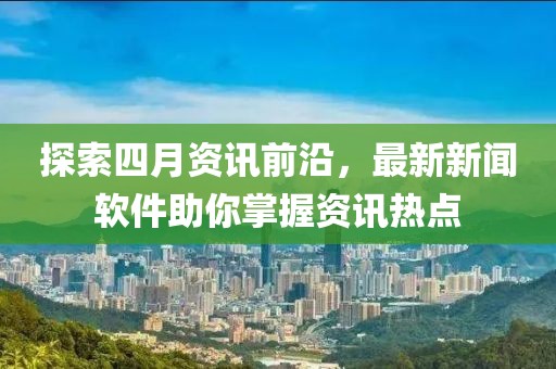 探索四月资讯前沿，最新新闻软件助你掌握资讯热点