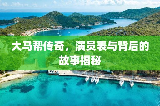 大马帮传奇，演员表与背后的故事揭秘