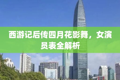 西游记后传四月花影舞，女演员表全解析