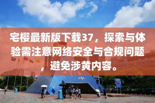 宅樱最新版下载37，探索与体验需注意网络安全与合规问题，避免涉黄内容。