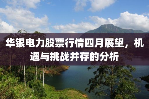 华银电力股票行情四月展望，机遇与挑战并存的分析