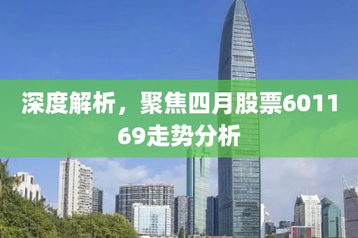深度解析，聚焦四月股票601169走势分析