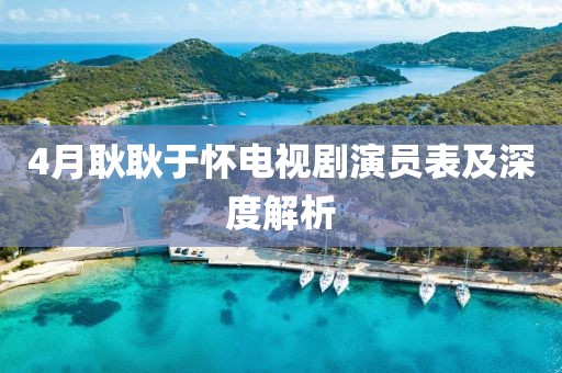 4月耿耿于怀电视剧演员表及深度解析